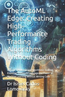 The AutoML Edge: Creating High-Performance Trading Algorithms Without Coding: AutoML Democratizes Algorithmic Trading, Enabling Traders to Leverage the Power of Machine Learning without Writing Code - Israel Carlos Lomovasky - cover