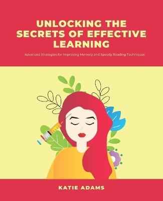 Unlocking the Secrets of Effective Learning: Advanced Strategies for Improving Memory and Speedy Reading Techniques - Katie Adams - cover