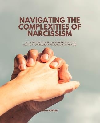 Navigating the Complexities of Narcissism: An In-Depth Exploration of Identification and Healing in Connections, Romance, and Daily Life - Lola Foster - cover