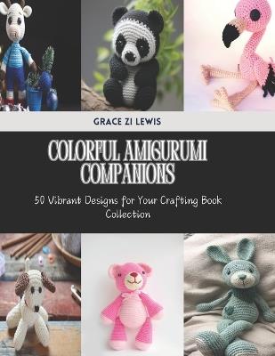 Colorful Amigurumi Companions: 50 Vibrant Designs for Your Crafting Book Collection - Grace Zi Lewis - cover