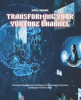 Transforming Your YouTube Channel: Innovative Strategies and Techniques for Success in the Dynamic Landscape of 2024 to 2025 - April Adams - cover