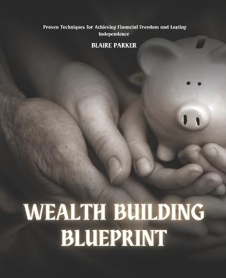 Wealth Building Blueprint: Proven Techniques for Achieving Financial Freedom and Lasting Independence - Blaire Parker - cover