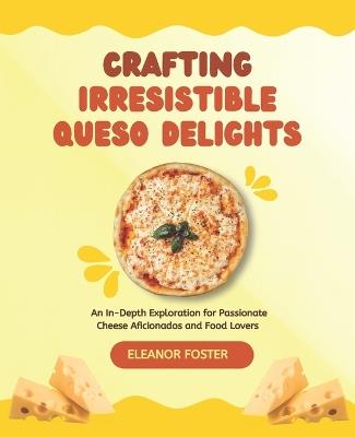 Crafting Irresistible Queso Delights: An In-Depth Exploration for Passionate Cheese Aficionados and Food Lovers - Eleanor Foster - cover