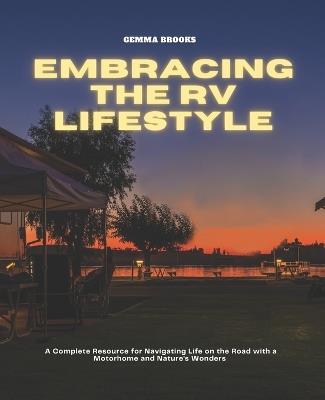 Embracing the RV Lifestyle: A Complete Resource for Navigating Life on the Road with a Motorhome and Nature's Wonders - Gemma Brooks - cover