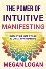 The Power of Intuitive Manifesting: Unlock Your Inner Wisdom to Create Your Dream Life