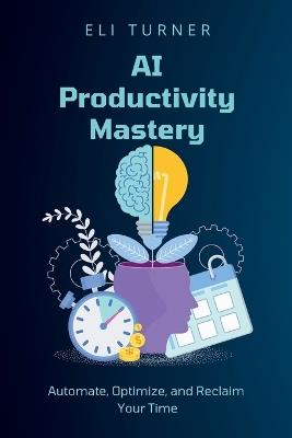 AI Productivity Mastery: Automate, Optimize, and Reclaim Your Time - Eli Turner - cover