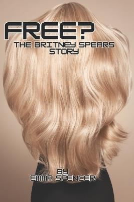 Free?: The Britney Spears Story: Behind the Conservatorship, the Fight for Freedom, and the Pop Icon's Journey to Reclaim Her Life - Emma Spencer - cover