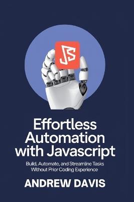 Effortless Automation with JavaScript: Build, Automate, and Streamline Tasks Without Prior Coding Experience - Andrew Davis - cover