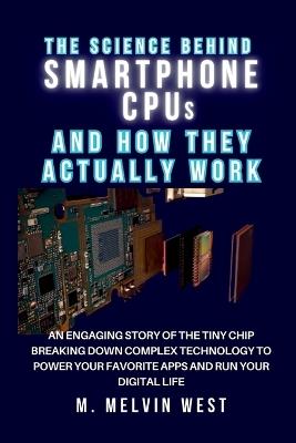 The Science Behind SMARTPHONE CPUs and How They Actually Work: An Engaging Story of the Tiny Chip Breaking Down Complex Technology to Power Your Favorite Apps and Run Your Digital Life - M Melvin West - cover