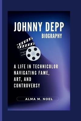 Johnny Depp Biography: A Life in Technicolor Navigating Fame, Art, and Controversy - Alma M Noel - cover