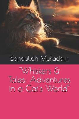 "Whiskers & Tales: Adventures in a Cat's World" - Sanaullah Mahamood Mukadam - cover