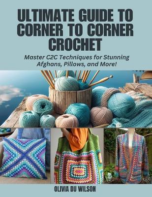 Ultimate Guide to Corner to Corner Crochet: Master C2C Techniques for Stunning Afghans, Pillows, and More! - Olivia Du Wilson - cover