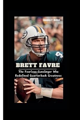 Brett Favre: The Fearless Gunslinger Who Redefined Quarterback Greatness - Douglas P Walker - cover