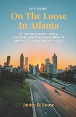 On The Loose In Atlanta: Discover Hidden Gems, Explore Spectacular Hikes & Embark on Unforgettable Experiences