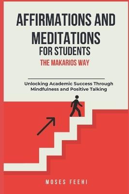 Affirmations and Meditations for Students the Makarios Way: Unlocking Academic Success Through Mindfulness and Positive Talking - Moses Feehi - cover