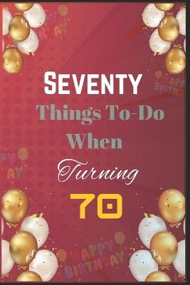 Seventy Things To-Do When Turning 70: Creative, Fun, and Fulfilling Activities for Your Best Decade Yet - Artwall Publishing - cover