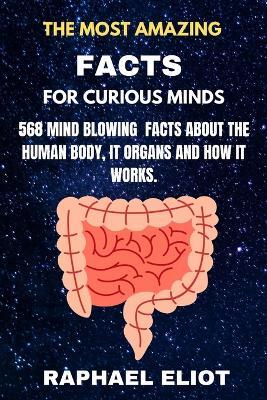 The Most Amazing Facts for Curious Minds: 568 Mind Blowing Facts about the Human Body It Organs and How It Works. - Raphael Eliot - cover