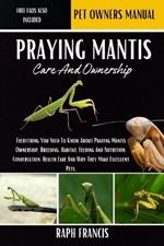 Praying Mantis Care and Ownership: Everything You Need To Know About Praying Mantis Ownership, Breeding, Habitat, Feeding And Nutrition, Conversation, Health Care And Why They Make Excellent Pets