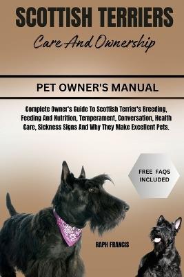 Scottish Terriers Care and Ownership: Complete Owner's Guide To Scottish Terrier's Breeding, Feeding And Nutrition, Temperament, Conversation, Health Care, Sickness Signs And Why They Make Excellent Pets. - Raph Francis - cover