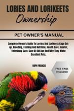 Lories and Lorikeets Ownership: Complete Owner's Guide To Lorries And Lorikeets Cage Set-up, Breeding, Feeding And Nutrition, Health Care, Habitat, Veterinary Care, Care At Old Age And Why They Make Excellent Pets.