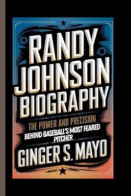 Randy Johnson Biography: The Power and Precision Behind Baseball's Most Feared Pitcher - Ginger S Mayo - cover