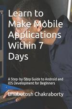 Learn to Make Mobile Applications Within 7 Days: A Step-by-Step Guide to Android and iOS Development for Beginners