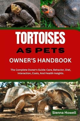 Tortoises as Pets Owner's Handbook: The Complete Owner's Guide: Care, Behavior, Diet, Interaction, Costs, And Health Insights. - Sienna Howell - cover