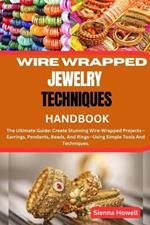 Wire Wrapped Jewelry Techniques Handbook: The Ultimate Guide: Create Stunning Wire-Wrapped Projects-Earrings, Pendants, Beads, And Rings-Using Simple Tools And Techniques.