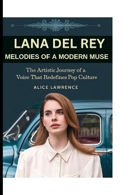 The Biography of Lana del Rey: Melodies of a Modern Muse : The Artistic Journey of a Voice That Redefines Pop Culture - Alice Lawrence - cover