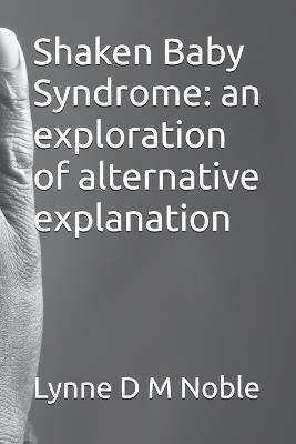 Shaken Baby Syndrome: an exploration of alternative explanation - Lynne D M Noble - cover