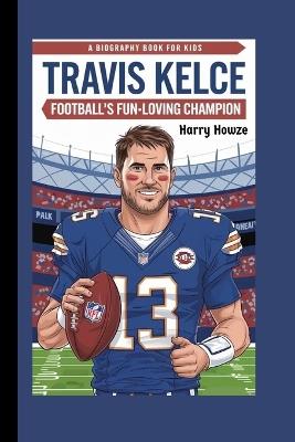 Travis Kelce: Football's Fun-Loving Champion (A Biography Book for Kids) - Harry Howze - cover