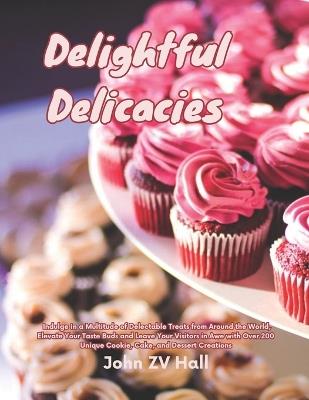 Delightful Delicacies: Indulge in a Multitude of Delectable Treats from Around the World, Elevate Your Taste Buds and Leave Your Visitors in Awe with Over 200 Unique Cookie, Cake, and Dessert Creations - John Zv Hall - cover