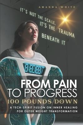 From Pain to Progress: 100 Pounds Down: A tech-spirit fusion on inner healing for outer weight transformation. - Amanda Nicole White - cover