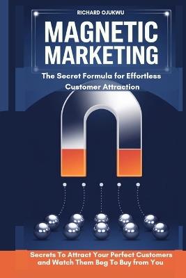 Magnetic Marketing: The Secret Formula for Effortless Customer Attraction: The Secrets To Attract Your Perfect Customers and Watch Them Beg To Buy From You - Richard Ojukwu - cover