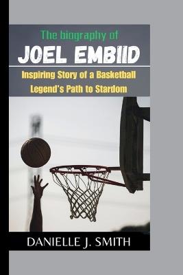 The Biography Of Joel Embiid: Inspiring Story of a Basketball Legend's Path to Stardom - Danielle J Smith - cover