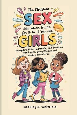 The Christian Sex Education Guide for 8- to 12-Year-Old Girls: Navigating Puberty, Periods, and Emotions with Godly Wisdom and Healthy Boundaries. - Beckley A Whitfield - cover