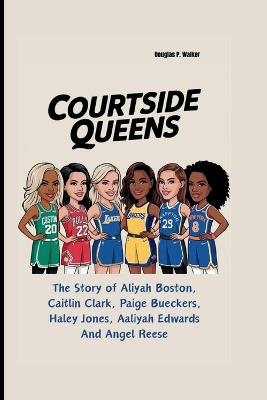 Courtside Queens: The Story of Aliyah Boston, Caitlin Clark, Paige Bueckers, Haley Jones, Aaliyah Edwards And Angel Reese - Douglas P Walker - cover