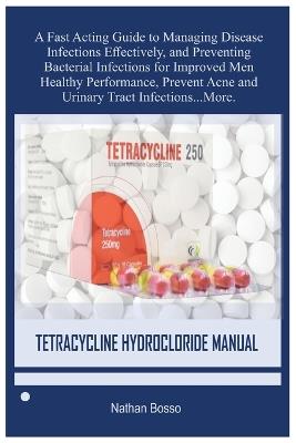 Tetracycline Hydrocloride Manual: A Fast Acting Guide to Managing Disease Infections Effectively, and Preventing Bacterial Infections for Improved Men Healthy Performance, Prevent Acne and Urinary Tract Infections...More. - Nathan Bosso - cover