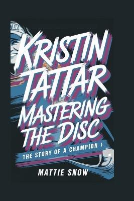 Kristin Tattar: Mastering the Disc - The Story of a Champion - Mattie Snow - cover