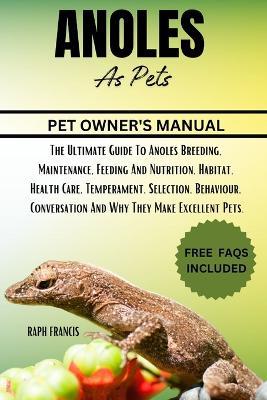 Anoles as Pets: The Ultimate Guide To Anoles Breeding, Maintenance, Feeding And Nutrition, Habitat, Health Care, Temperament, Selection, Behaviour, Conversation And Why They Make Excellent Pets. - Raph Francis - cover