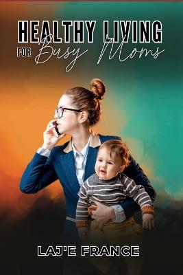 Healthy Living for Busy Moms - Laj'e France - cover