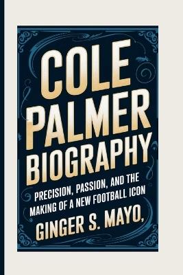 Cole Palmer Biography: Precision, Passion, and the Making of a New Football Icon - Ginger S Mayo - cover