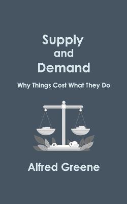 Supply and Demand: Why Things Cost What They Do - Alfred Greene - cover