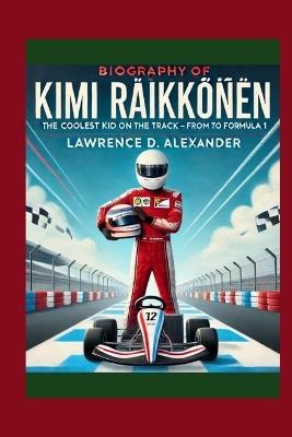 Biography of Kimi Räikkönen: The Coolest Kid on the Track - From Finland to Formula 1 - Lawrence D Alexander - cover