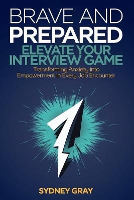 Brave and Prepared: Elevate Your Interview Game: Transforming Anxiety into Empowerment in Every Job Encounter - Sydney Gray - cover