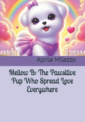 Mellow B: The Pawsitive Pup Who Spread Love Everywhere - Mellow B,Hopey B,Aprile Milazzo - cover