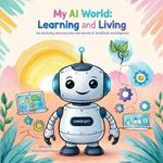 My AI World: Learning and Living: An Exciting Journey into the World of Artificial Intelligence