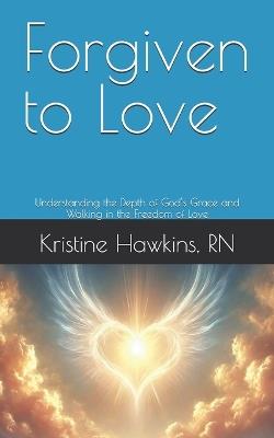 Forgiven to Love: Understanding the Depth of God's Grace and Walking in the Freedom of Love - Kristine Hawkins - cover