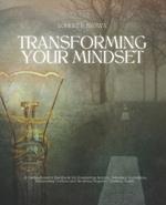 Transforming Your Mindset: A Detailed Guide to Overcoming Anxiety, Defeating Depression, and Triumphing Over Fears