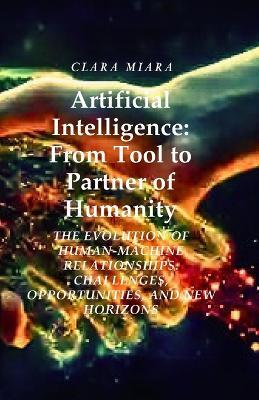 Artificial Intelligence: From Tool to Partner of Humanity: The Evolution of Human-Machine Relationships: Challenges, Opportunities, and New Horizons - Miara,Clara Miara - cover